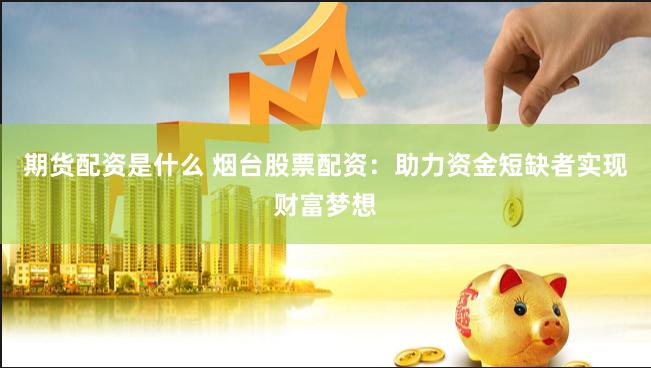 期货配资是什么 烟台股票配资：助力资金短缺者实现财富梦想