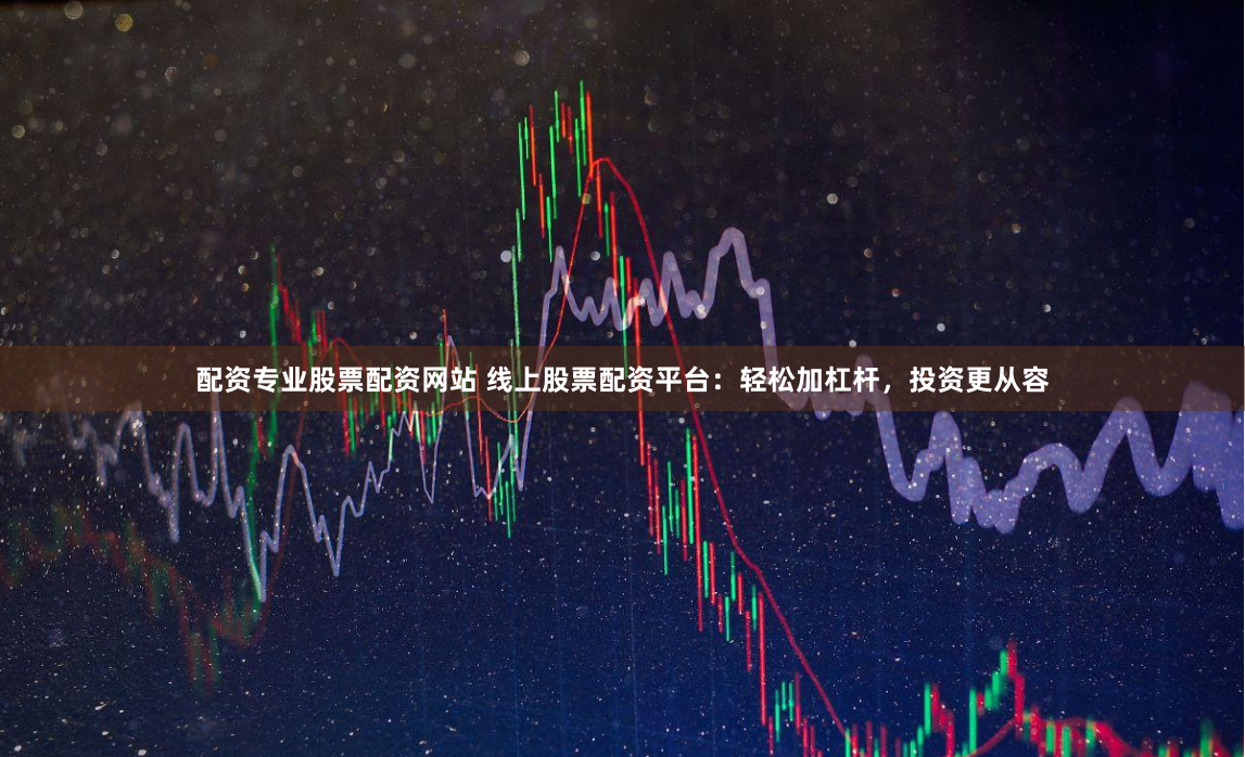 配资专业股票配资网站 线上股票配资平台：轻松加杠杆，投资更从容