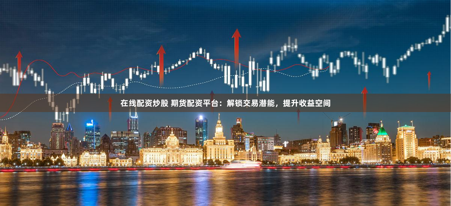 在线配资炒股 期货配资平台：解锁交易潜能，提升收益空间