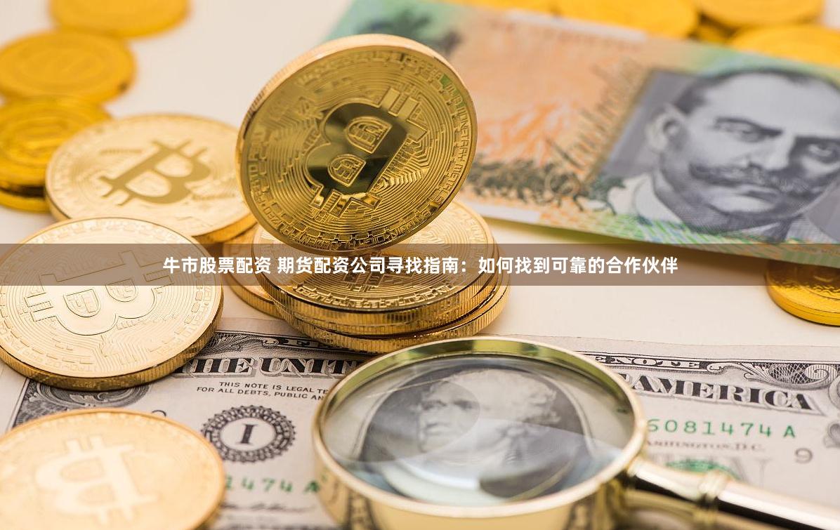 牛市股票配资 期货配资公司寻找指南：如何找到可靠的合作伙伴