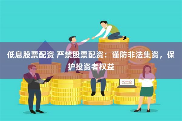 低息股票配资 严禁股票配资：谨防非法集资，保护投资者权益