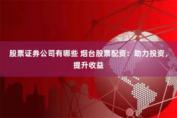 股票证券公司有哪些 烟台股票配资：助力投资，提升收益