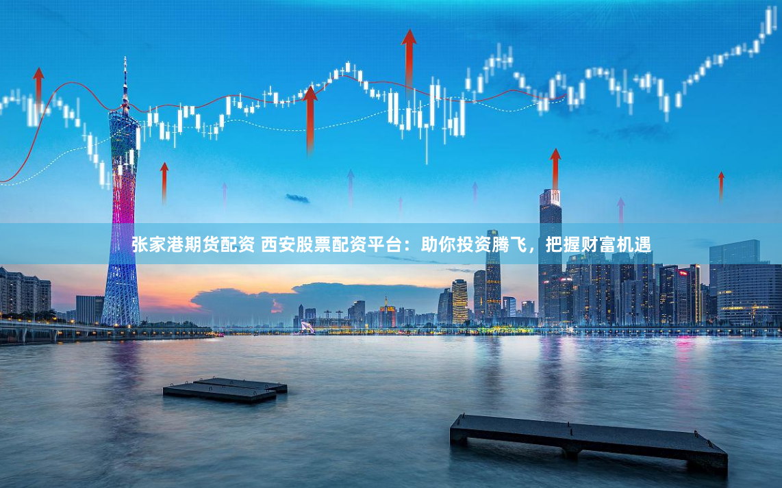 张家港期货配资 西安股票配资平台：助你投资腾飞，把握财富机遇