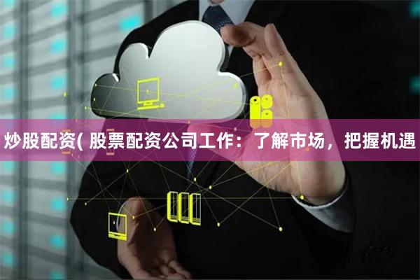炒股配资( 股票配资公司工作：了解市场，把握机遇