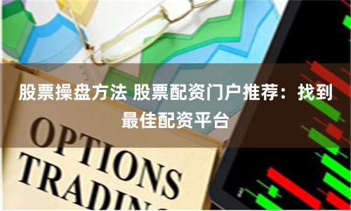股票操盘方法 股票配资门户推荐：找到最佳配资平台