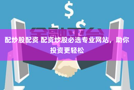 配炒股配资 配资炒股必选专业网站，助你投资更轻松