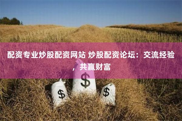 配资专业炒股配资网站 炒股配资论坛：交流经验，共赢财富