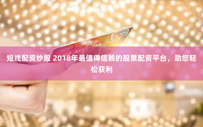 短线配资炒股 2018年最值得信赖的股票配资平台，助您轻松获利