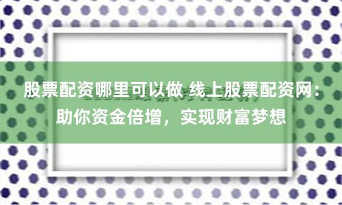 股票配资哪里可以做 线上股票配资网：助你资金倍增，实现财富梦想