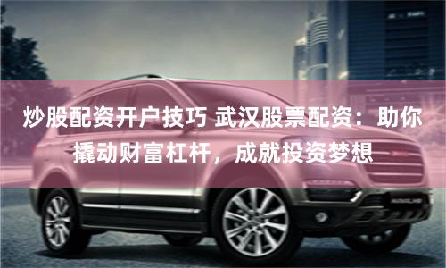 炒股配资开户技巧 武汉股票配资：助你撬动财富杠杆，成就投资梦想