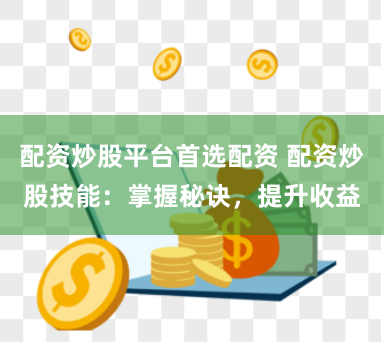 配资炒股平台首选配资 配资炒股技能：掌握秘诀，提升收益
