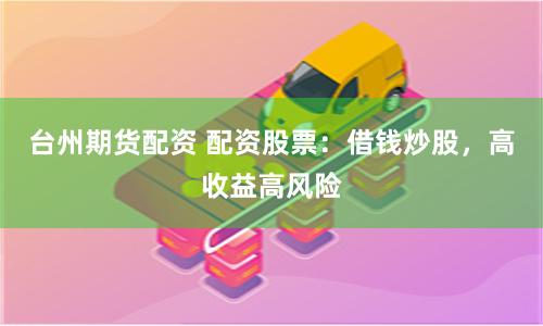 台州期货配资 配资股票：借钱炒股，高收益高风险