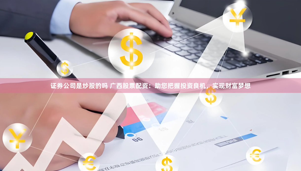 证券公司是炒股的吗 广西股票配资：助您把握投资良机，实现财富梦想