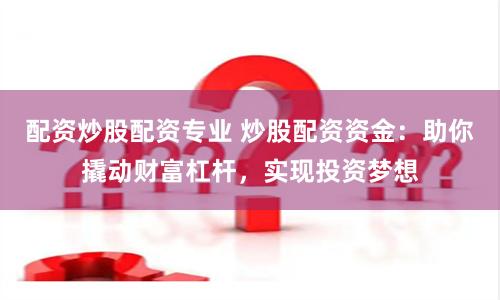 配资炒股配资专业 炒股配资资金：助你撬动财富杠杆，实现投资梦想