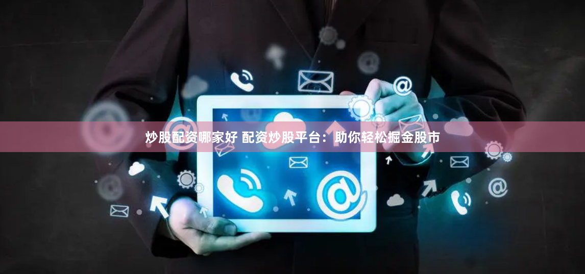 炒股配资哪家好 配资炒股平台：助你轻松掘金股市