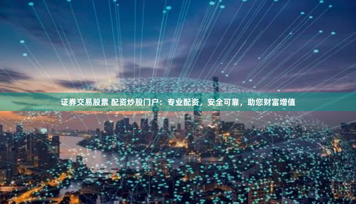 证券交易股票 配资炒股门户：专业配资，安全可靠，助您财富增值