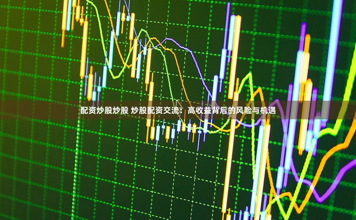 配资炒股炒股 炒股配资交流：高收益背后的风险与机遇