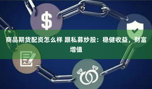 商品期货配资怎么样 跟私募炒股：稳健收益，财富增值