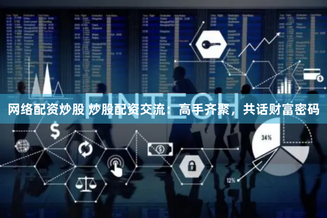 网络配资炒股 炒股配资交流：高手齐聚，共话财富密码