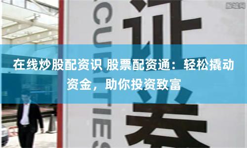 在线炒股配资识 股票配资通：轻松撬动资金，助你投资致富