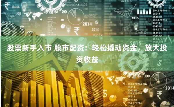 股票新手入市 股市配资：轻松撬动资金，放大投资收益