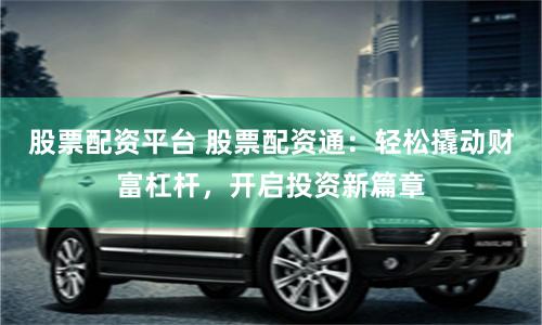 股票配资平台 股票配资通：轻松撬动财富杠杆，开启投资新篇章