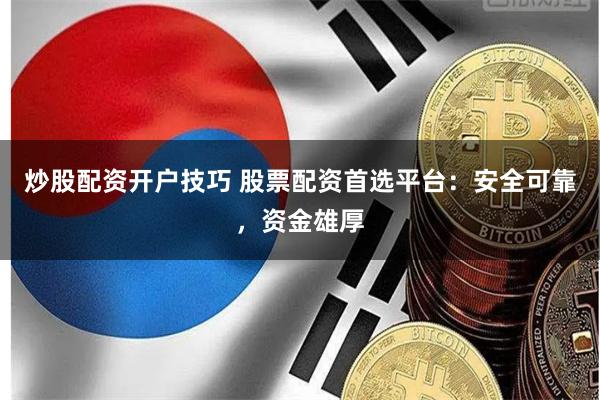 炒股配资开户技巧 股票配资首选平台：安全可靠，资金雄厚