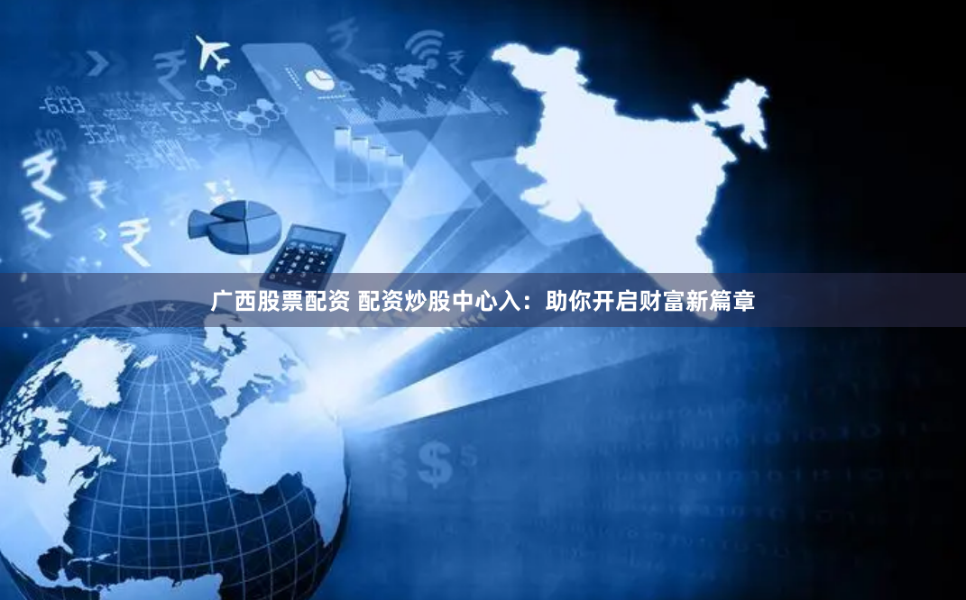 广西股票配资 配资炒股中心入：助你开启财富新篇章
