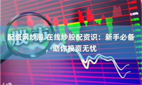 配资网炒股 在线炒股配资识：新手必备，助你投资无忧
