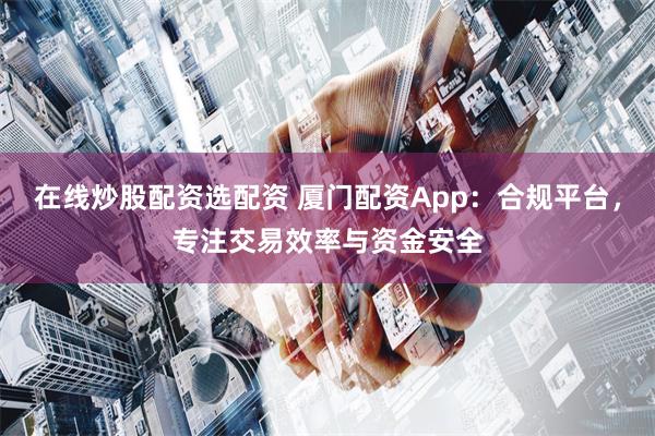 在线炒股配资选配资 厦门配资App：合规平台，专注交易效率与资金安全