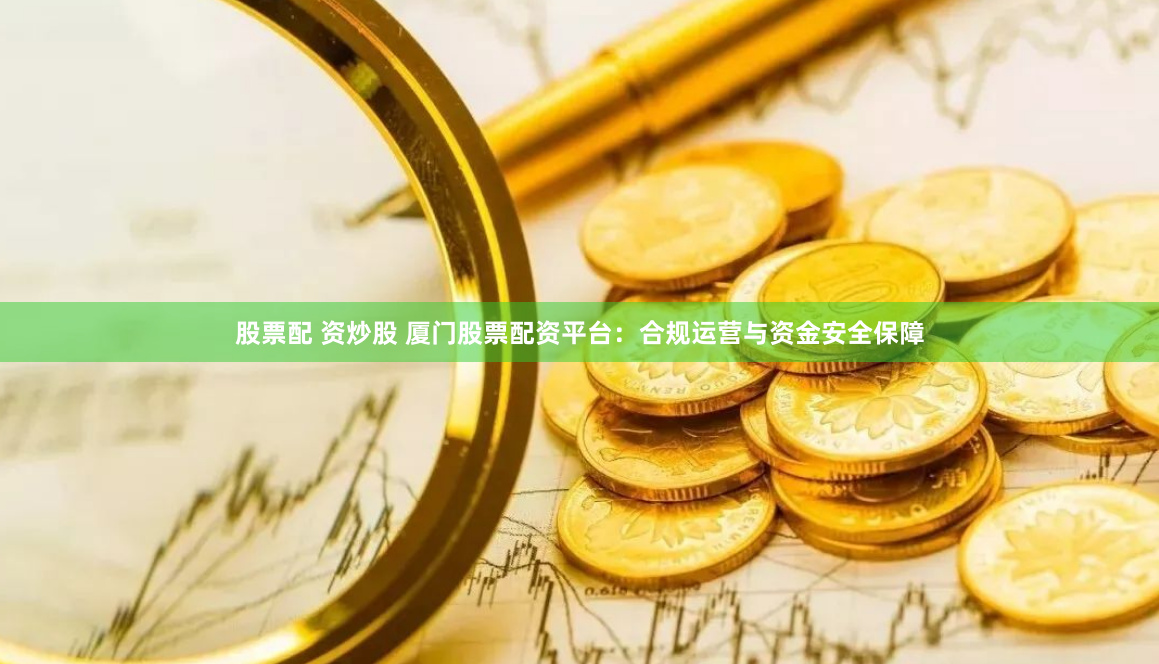 股票配 资炒股 厦门股票配资平台：合规运营与资金安全保障