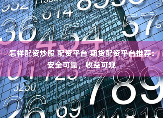 怎样配资炒股 配资平台 期货配资平台推荐：安全可靠，收益可观