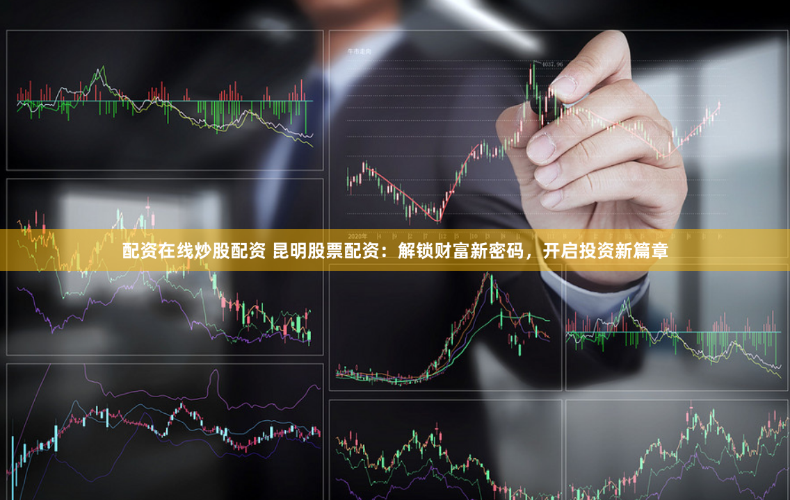 配资在线炒股配资 昆明股票配资：解锁财富新密码，开启投资新篇章