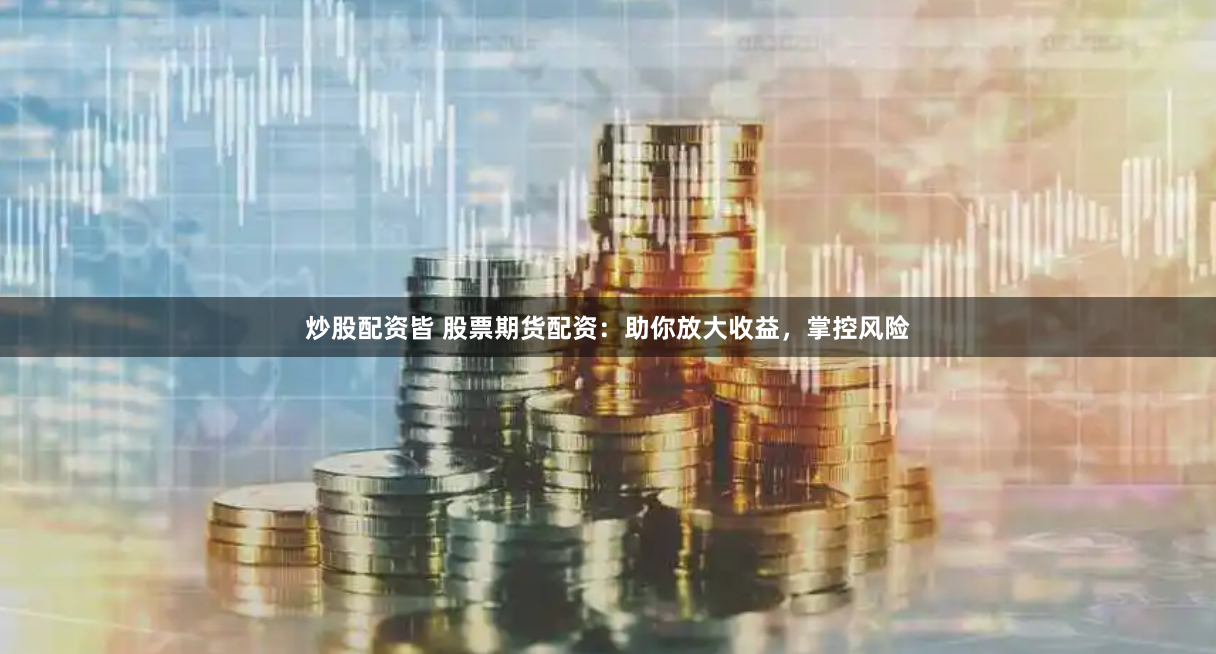 炒股配资皆 股票期货配资：助你放大收益，掌控风险