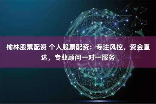 榆林股票配资 个人股票配资：专注风控，资金直达，专业顾问一对一服务