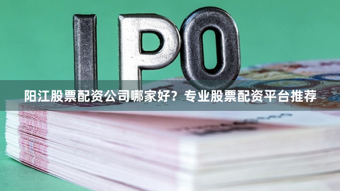 阳江股票配资公司哪家好？专业股票配资平台推荐
